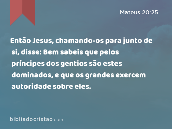 Então Jesus, chamando-os para junto de si, disse: Bem sabeis que pelos príncipes dos gentios são estes dominados, e que os grandes exercem autoridade sobre eles. - Mateus 20:25