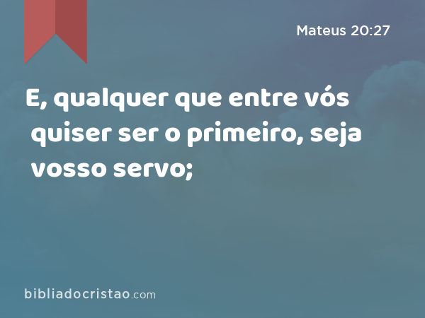 E, qualquer que entre vós quiser ser o primeiro, seja vosso servo; - Mateus 20:27