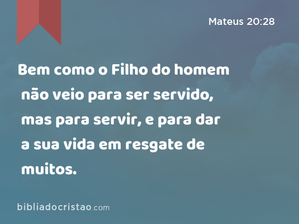 Bem como o Filho do homem não veio para ser servido, mas para servir, e para dar a sua vida em resgate de muitos. - Mateus 20:28