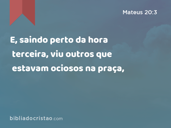 E, saindo perto da hora terceira, viu outros que estavam ociosos na praça, - Mateus 20:3