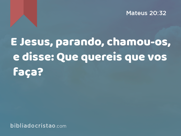 E Jesus, parando, chamou-os, e disse: Que quereis que vos faça? - Mateus 20:32