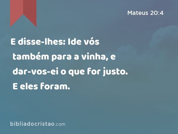 E disse-lhes: Ide vós também para a vinha, e dar-vos-ei o que for justo. E eles foram. - Mateus 20:4