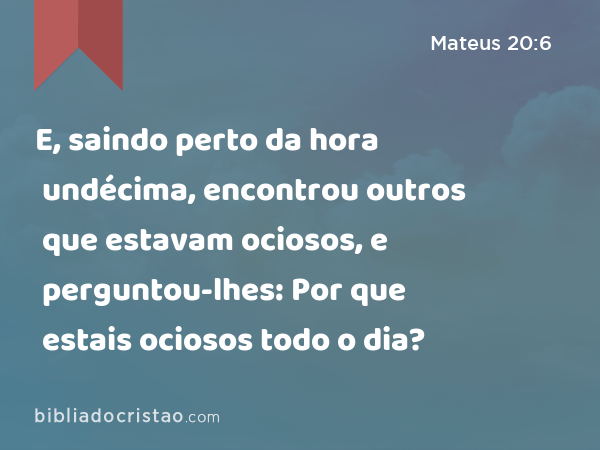 E, saindo perto da hora undécima, encontrou outros que estavam ociosos, e perguntou-lhes: Por que estais ociosos todo o dia? - Mateus 20:6