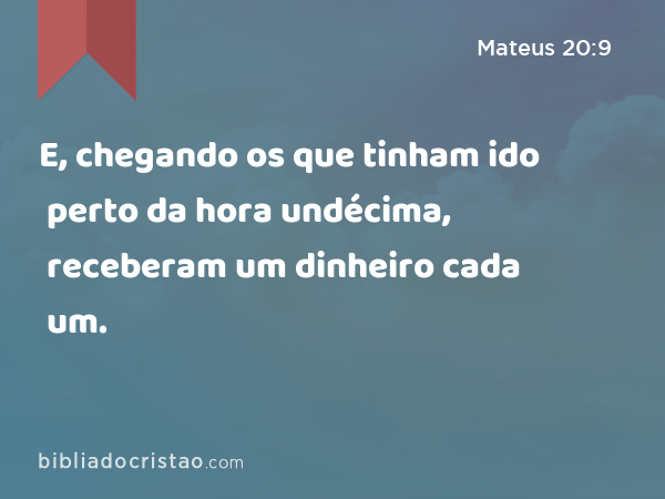 E, chegando os que tinham ido perto da hora undécima, receberam um dinheiro cada um. - Mateus 20:9