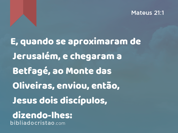 E, quando se aproximaram de Jerusalém, e chegaram a Betfagé, ao Monte das Oliveiras, enviou, então, Jesus dois discípulos, dizendo-lhes: - Mateus 21:1