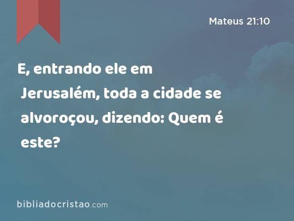 E, entrando ele em Jerusalém, toda a cidade se alvoroçou, dizendo: Quem é este? - Mateus 21:10