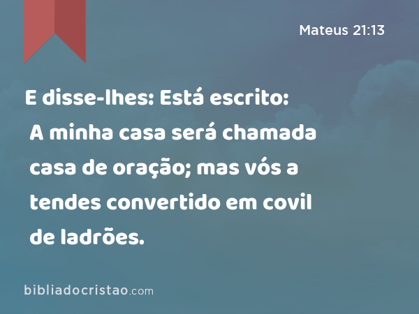 E disse-lhes: Está escrito: A minha casa será chamada casa de oração; mas vós a tendes convertido em covil de ladrões. - Mateus 21:13