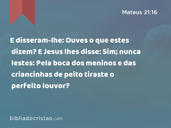 E disseram-lhe: Ouves o que estes dizem? E Jesus lhes disse: Sim; nunca lestes: Pela boca dos meninos e das criancinhas de peito tiraste o perfeito louvor? - Mateus 21:16