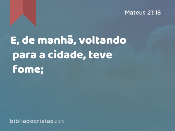 E, de manhã, voltando para a cidade, teve fome; - Mateus 21:18