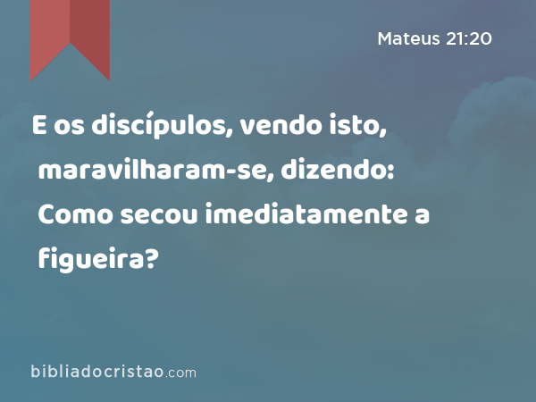 E os discípulos, vendo isto, maravilharam-se, dizendo: Como secou imediatamente a figueira? - Mateus 21:20