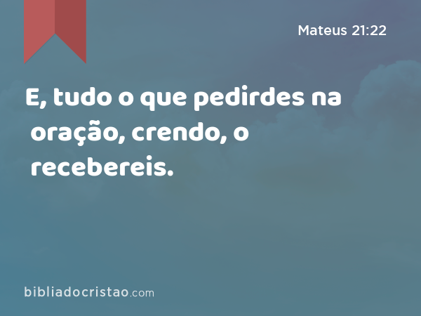 E, tudo o que pedirdes na oração, crendo, o recebereis. - Mateus 21:22