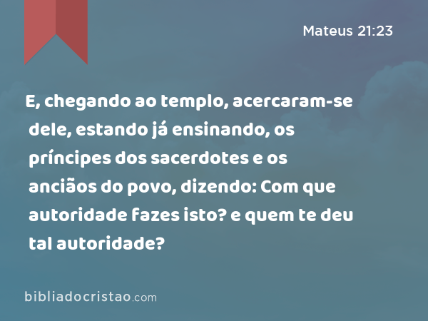 E, chegando ao templo, acercaram-se dele, estando já ensinando, os príncipes dos sacerdotes e os anciãos do povo, dizendo: Com que autoridade fazes isto? e quem te deu tal autoridade? - Mateus 21:23