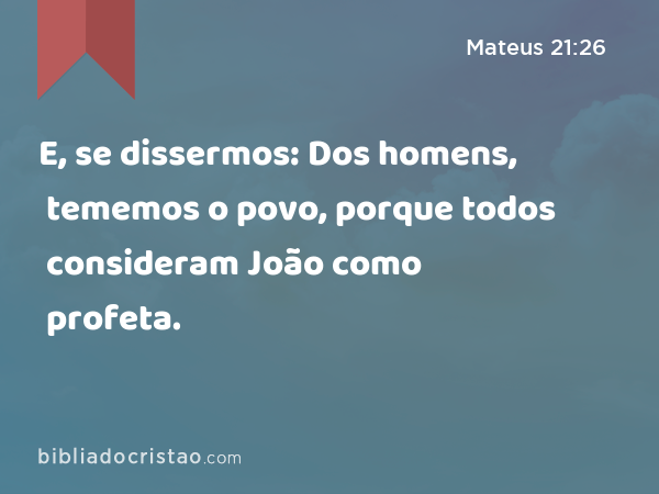 E, se dissermos: Dos homens, tememos o povo, porque todos consideram João como profeta. - Mateus 21:26