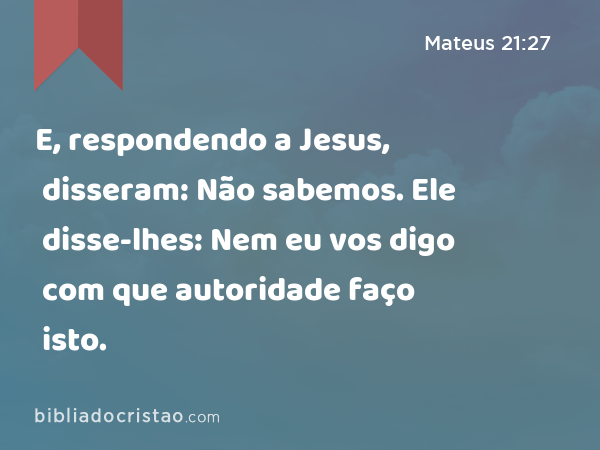 E, respondendo a Jesus, disseram: Não sabemos. Ele disse-lhes: Nem eu vos digo com que autoridade faço isto. - Mateus 21:27