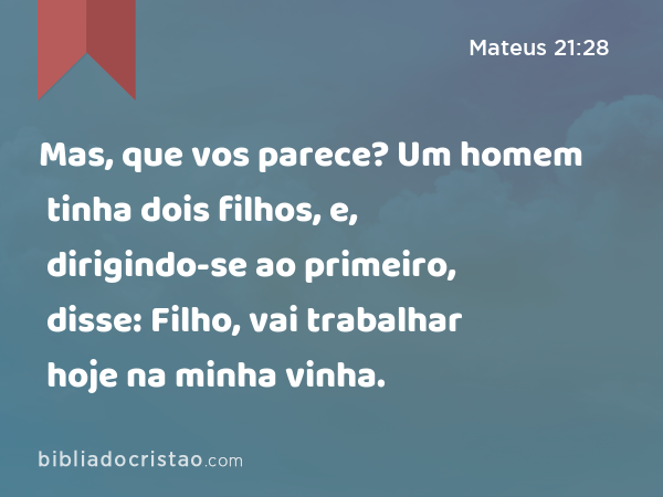 Mas, que vos parece? Um homem tinha dois filhos, e, dirigindo-se ao primeiro, disse: Filho, vai trabalhar hoje na minha vinha. - Mateus 21:28