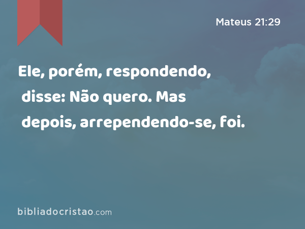 Ele, porém, respondendo, disse: Não quero. Mas depois, arrependendo-se, foi. - Mateus 21:29