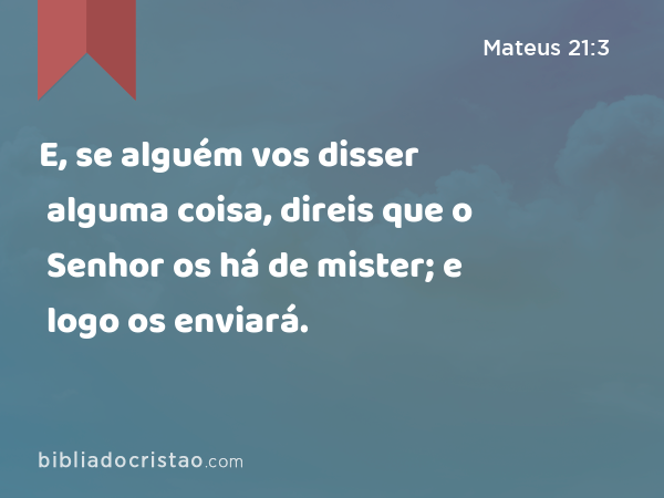 E, se alguém vos disser alguma coisa, direis que o Senhor os há de mister; e logo os enviará. - Mateus 21:3