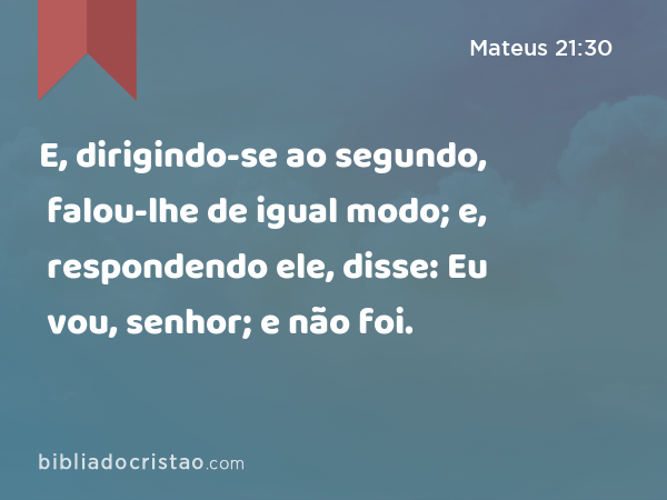 E, dirigindo-se ao segundo, falou-lhe de igual modo; e, respondendo ele, disse: Eu vou, senhor; e não foi. - Mateus 21:30