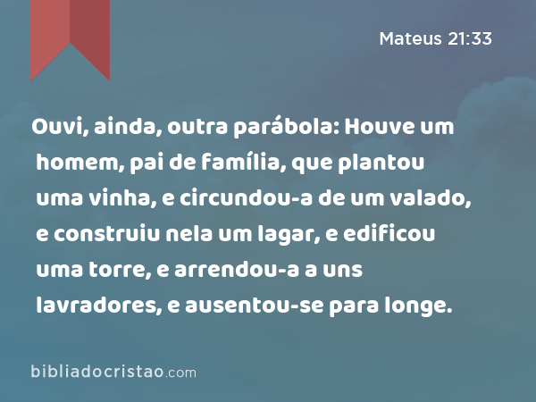 Ouvi, ainda, outra parábola: Houve um homem, pai de família, que plantou uma vinha, e circundou-a de um valado, e construiu nela um lagar, e edificou uma torre, e arrendou-a a uns lavradores, e ausentou-se para longe. - Mateus 21:33