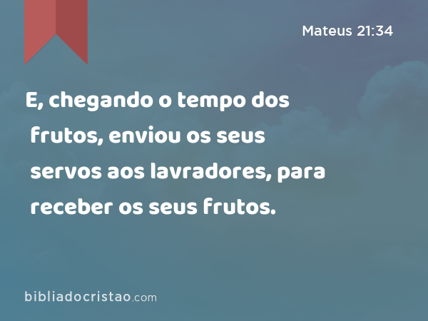 E, chegando o tempo dos frutos, enviou os seus servos aos lavradores, para receber os seus frutos. - Mateus 21:34