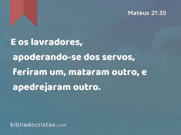 E os lavradores, apoderando-se dos servos, feriram um, mataram outro, e apedrejaram outro. - Mateus 21:35