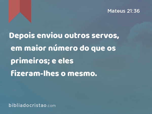 Depois enviou outros servos, em maior número do que os primeiros; e eles fizeram-lhes o mesmo. - Mateus 21:36