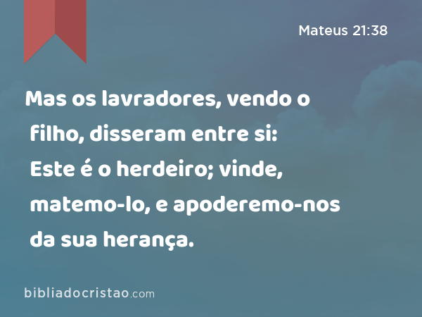 Mas os lavradores, vendo o filho, disseram entre si: Este é o herdeiro; vinde, matemo-lo, e apoderemo-nos da sua herança. - Mateus 21:38