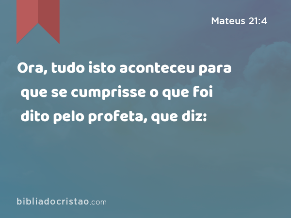 Ora, tudo isto aconteceu para que se cumprisse o que foi dito pelo profeta, que diz: - Mateus 21:4