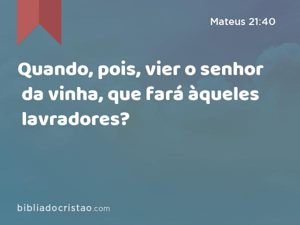 Quando, pois, vier o senhor da vinha, que fará àqueles lavradores? - Mateus 21:40