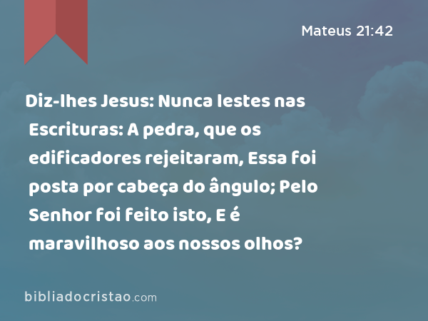 Diz-lhes Jesus: Nunca lestes nas Escrituras: A pedra, que os edificadores rejeitaram, Essa foi posta por cabeça do ângulo; Pelo Senhor foi feito isto, E é maravilhoso aos nossos olhos? - Mateus 21:42