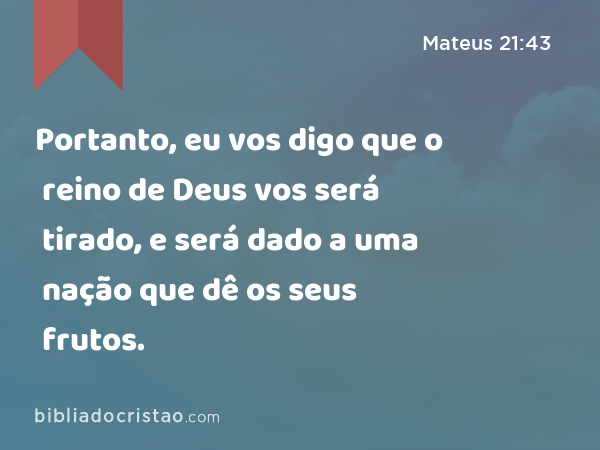 Portanto, eu vos digo que o reino de Deus vos será tirado, e será dado a uma nação que dê os seus frutos. - Mateus 21:43