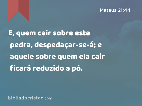 E, quem cair sobre esta pedra, despedaçar-se-á; e aquele sobre quem ela cair ficará reduzido a pó. - Mateus 21:44