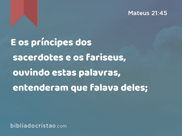 E os príncipes dos sacerdotes e os fariseus, ouvindo estas palavras, entenderam que falava deles; - Mateus 21:45