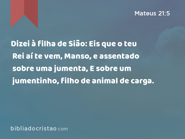 Dizei à filha de Sião: Eis que o teu Rei aí te vem, Manso, e assentado sobre uma jumenta, E sobre um jumentinho, filho de animal de carga. - Mateus 21:5