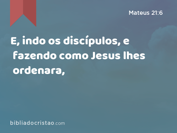 E, indo os discípulos, e fazendo como Jesus lhes ordenara, - Mateus 21:6