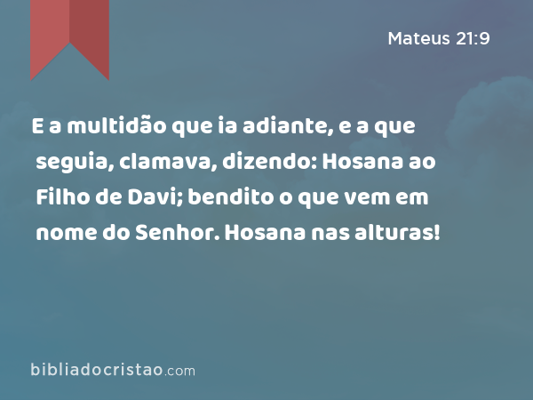 E a multidão que ia adiante, e a que seguia, clamava, dizendo: Hosana ao Filho de Davi; bendito o que vem em nome do Senhor. Hosana nas alturas! - Mateus 21:9