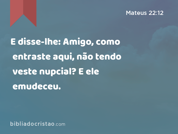 E disse-lhe: Amigo, como entraste aqui, não tendo veste nupcial? E ele emudeceu. - Mateus 22:12