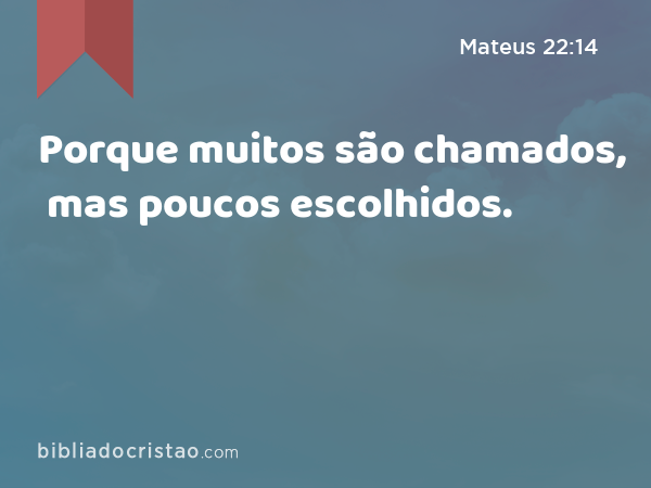 Porque muitos são chamados, mas poucos escolhidos. - Mateus 22:14