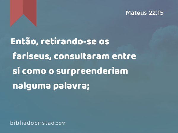 Então, retirando-se os fariseus, consultaram entre si como o surpreenderiam nalguma palavra; - Mateus 22:15