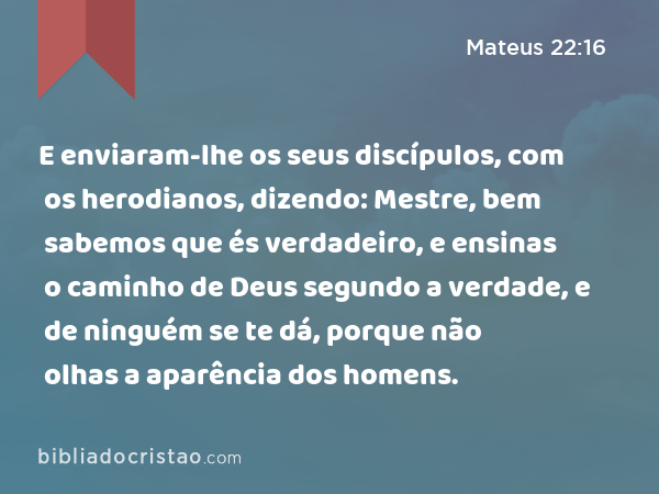 E enviaram-lhe os seus discípulos, com os herodianos, dizendo: Mestre, bem sabemos que és verdadeiro, e ensinas o caminho de Deus segundo a verdade, e de ninguém se te dá, porque não olhas a aparência dos homens. - Mateus 22:16