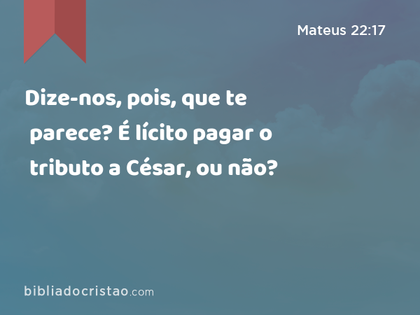 Dize-nos, pois, que te parece? É lícito pagar o tributo a César, ou não? - Mateus 22:17