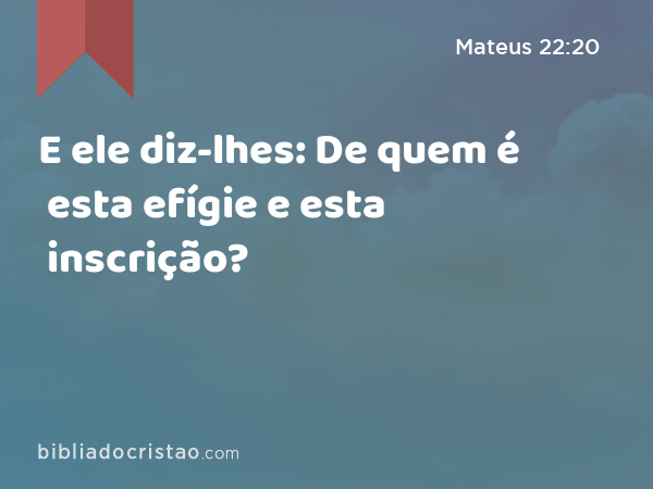 E ele diz-lhes: De quem é esta efígie e esta inscrição? - Mateus 22:20