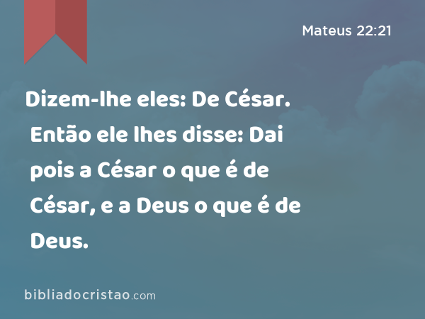 Dizem-lhe eles: De César. Então ele lhes disse: Dai pois a César o que é de César, e a Deus o que é de Deus. - Mateus 22:21