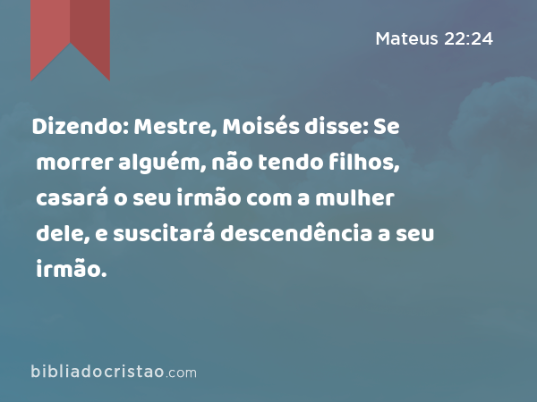 Dizendo: Mestre, Moisés disse: Se morrer alguém, não tendo filhos, casará o seu irmão com a mulher dele, e suscitará descendência a seu irmão. - Mateus 22:24