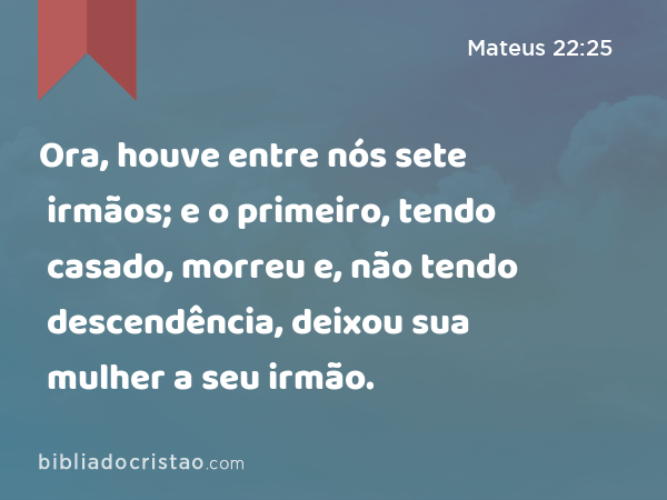 Ora, houve entre nós sete irmãos; e o primeiro, tendo casado, morreu e, não tendo descendência, deixou sua mulher a seu irmão. - Mateus 22:25