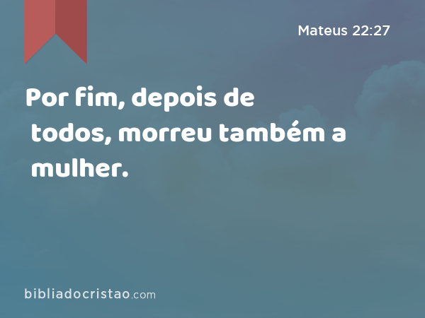 Por fim, depois de todos, morreu também a mulher. - Mateus 22:27