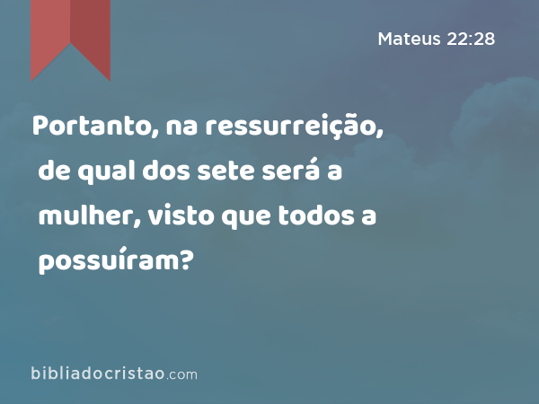 Portanto, na ressurreição, de qual dos sete será a mulher, visto que todos a possuíram? - Mateus 22:28