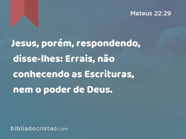 Jesus, porém, respondendo, disse-lhes: Errais, não conhecendo as Escrituras, nem o poder de Deus. - Mateus 22:29