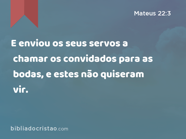 E enviou os seus servos a chamar os convidados para as bodas, e estes não quiseram vir. - Mateus 22:3