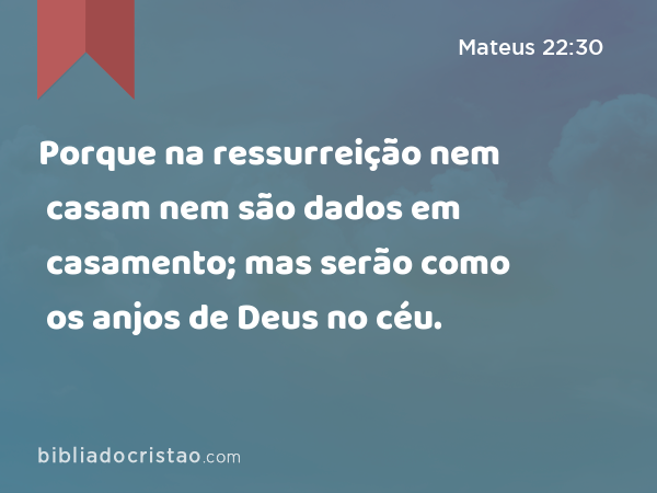 Porque na ressurreição nem casam nem são dados em casamento; mas serão como os anjos de Deus no céu. - Mateus 22:30